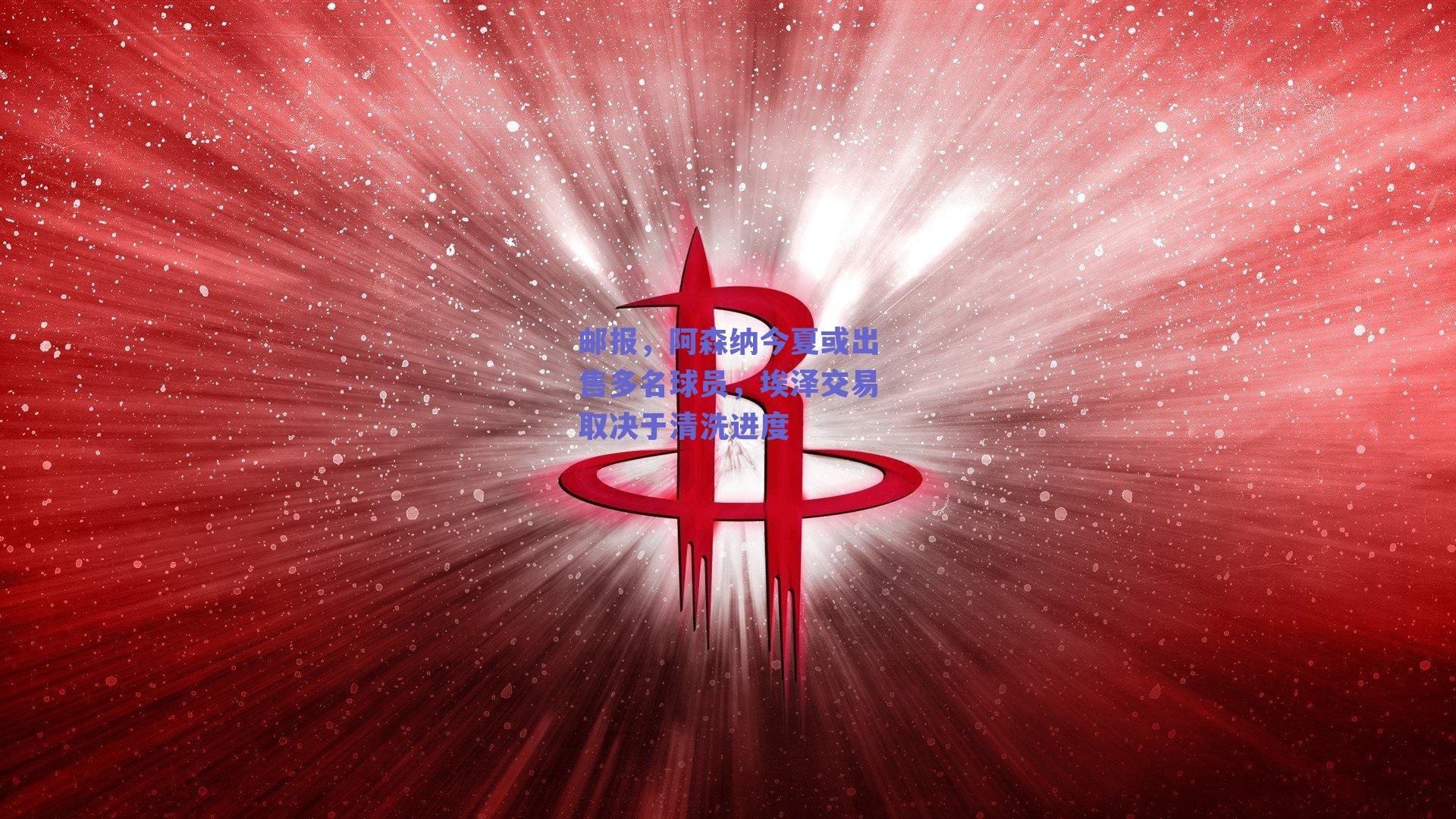 球友体育app下载：邮报，阿森纳今夏或出售多名球员，埃泽交易取决于清洗进度
