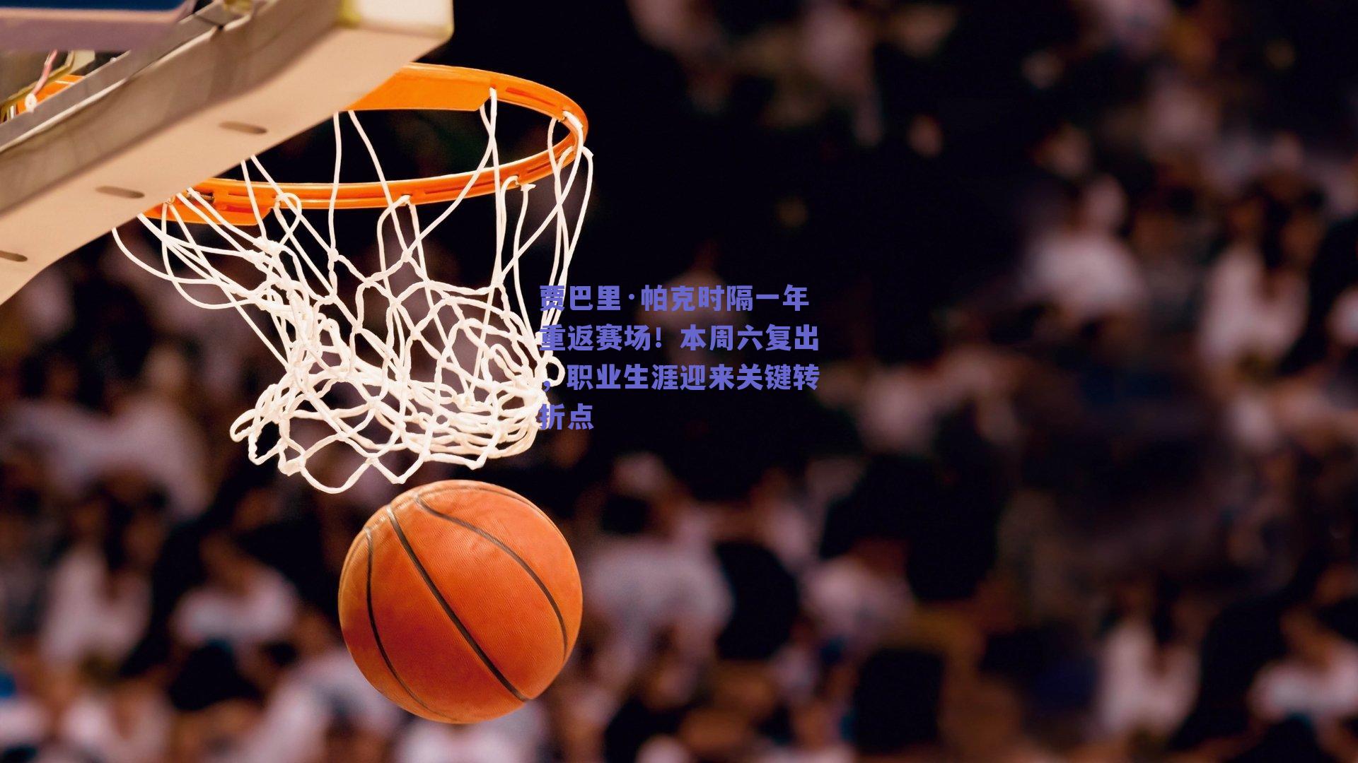 贾巴里·帕克时隔一年重返赛场!本周六复出,职业生涯迎来关键转折点