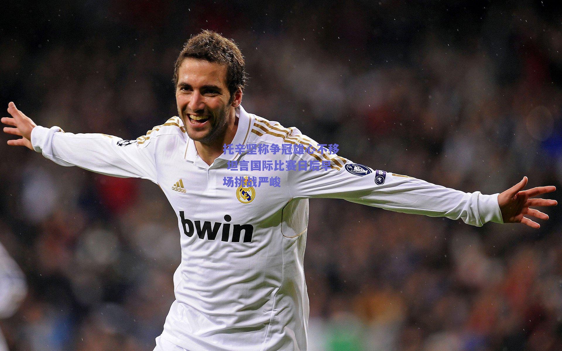 托辛坚称争冠雄心不移 坦言国际比赛日后早场挑战严峻