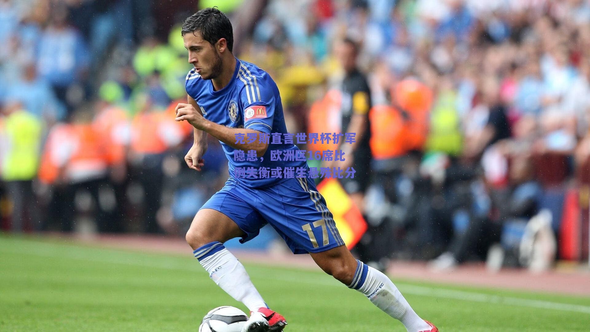 克罗斯直言世界杯扩军隐患，欧洲区16席比例失衡或催生悬殊比分