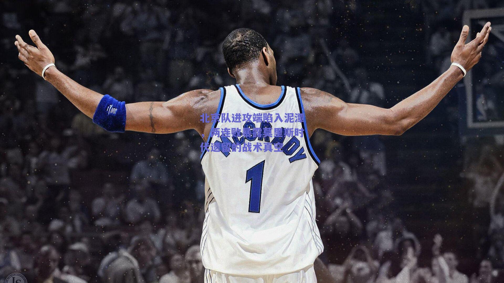 北京队进攻端陷入泥潭,两连败暴露莫里斯时代遗留的战术真空