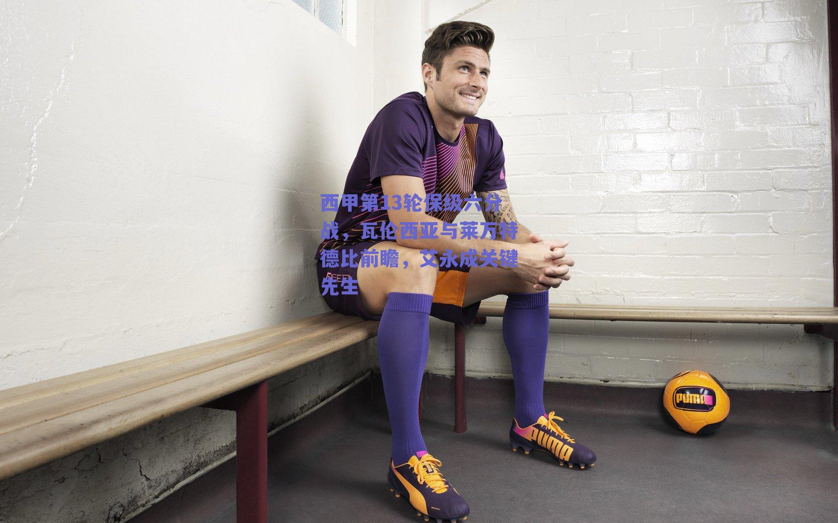 【球友体育app下载】西甲第13轮保级六分战，瓦伦西亚与莱万特德比前瞻，艾永成关键先生