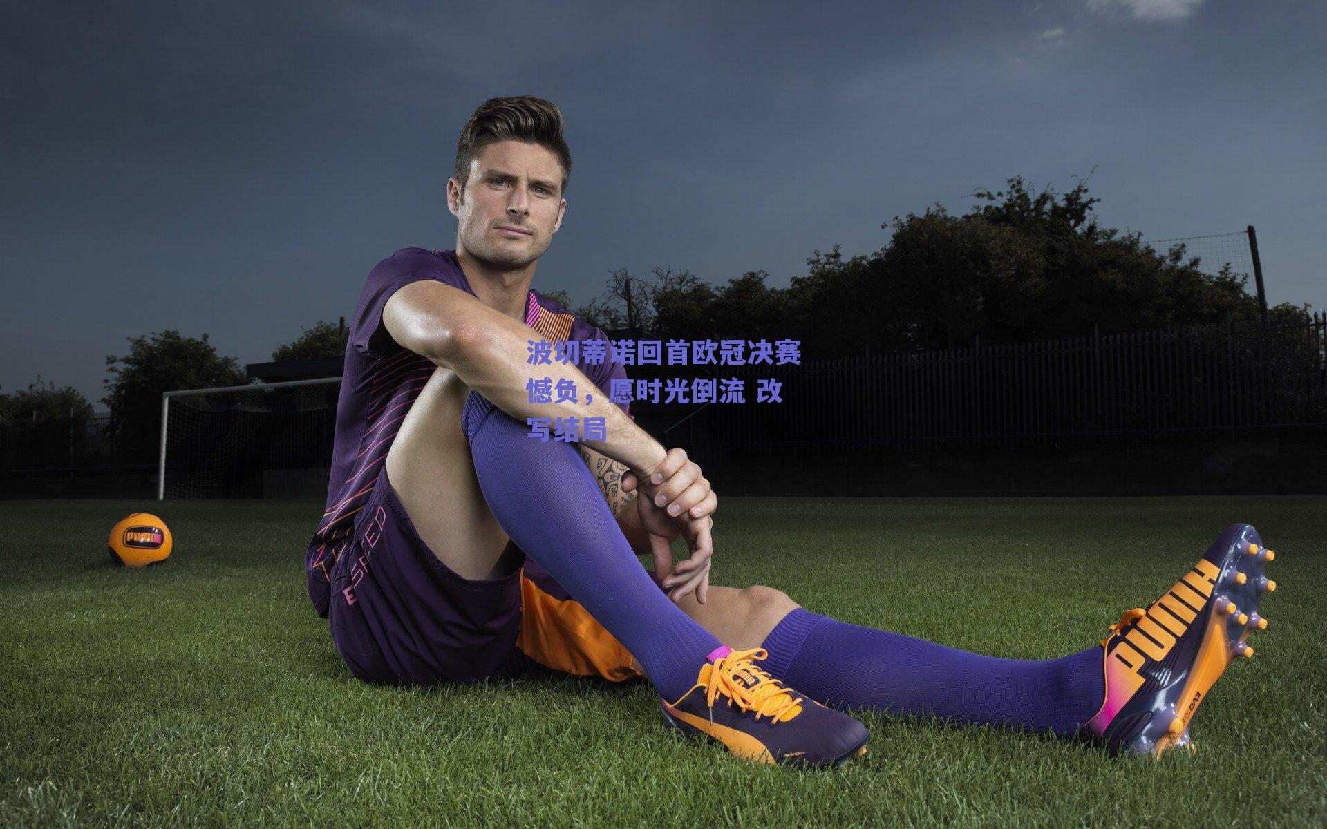 球友体育官网入口|波切蒂诺回首欧冠决赛憾负，愿时光倒流 改写结局